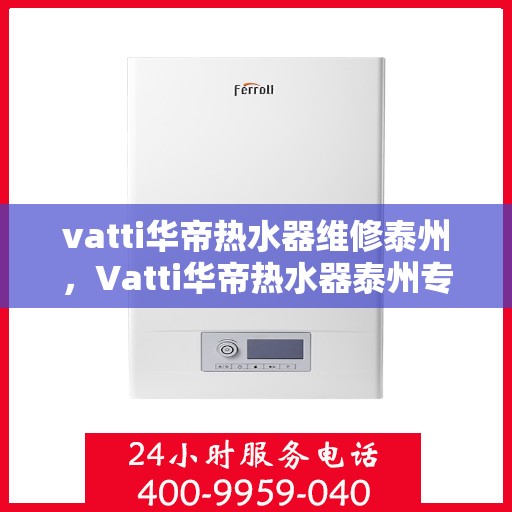 vatti华帝热水器维修泰州，Vatti华帝热水器泰州专业维修服务