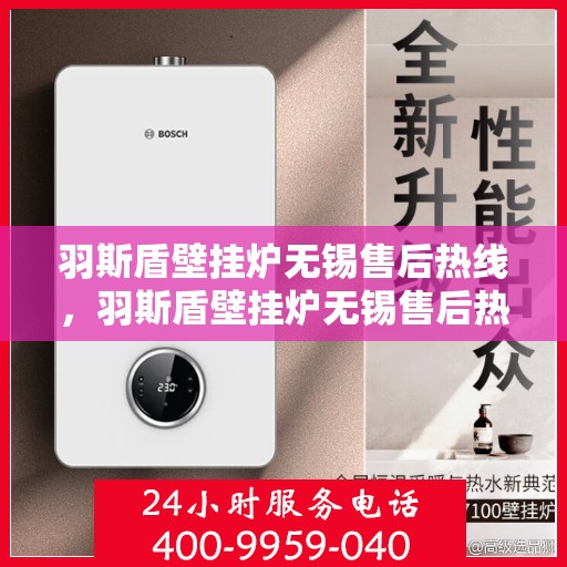 羽斯盾壁挂炉无锡售后热线，羽斯盾壁挂炉无锡售后热线，专业维修服务及咨询热线
