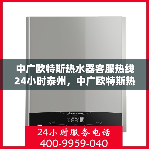 中广欧特斯热水器客服热线24小时泰州，中广欧特斯热水器泰州全天候客服热线，温暖服务不打烊