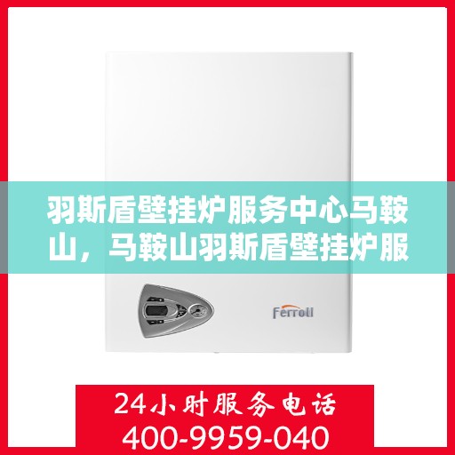 羽斯盾壁挂炉服务中心马鞍山，马鞍山羽斯盾壁挂炉服务中心专业服务