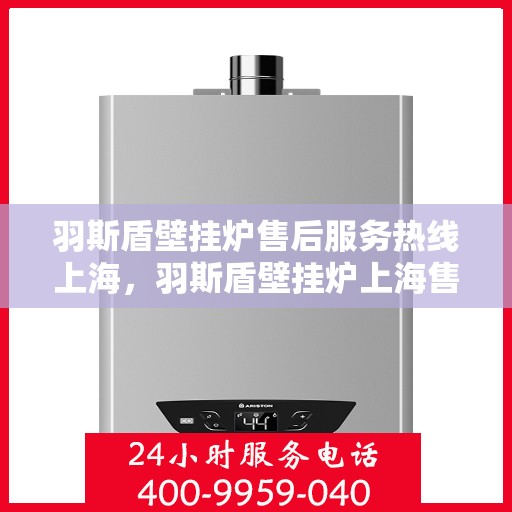 羽斯盾壁挂炉售后服务热线上海，羽斯盾壁挂炉上海售后服务热线及维修支持