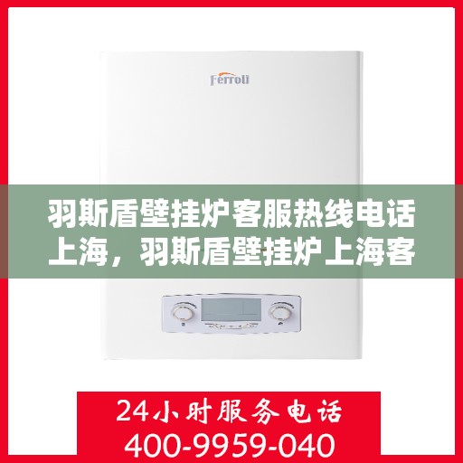 羽斯盾壁挂炉客服热线电话上海，羽斯盾壁挂炉上海客服热线电话