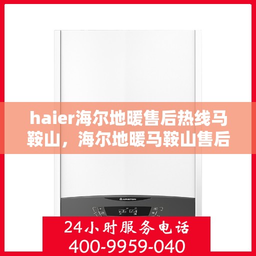 haier海尔地暖售后热线马鞍山，海尔地暖马鞍山售后热线专业服务，贴心关怀您的冷暖体验