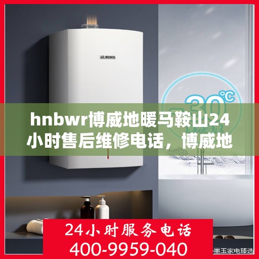 hnbwr博威地暖马鞍山24小时售后维修电话，博威地暖马鞍山全天候售后维修服务热线