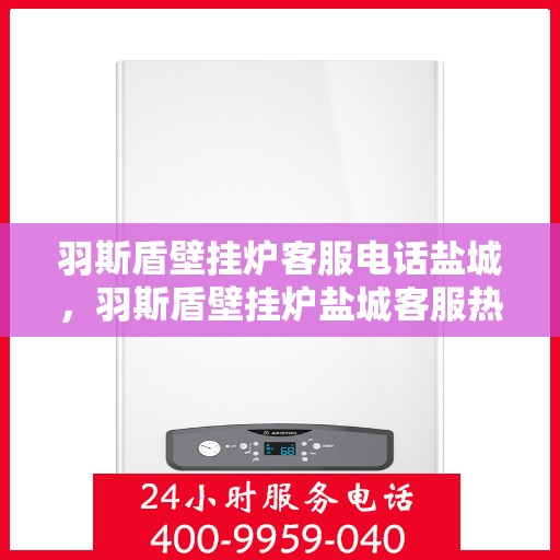羽斯盾壁挂炉客服电话盐城，羽斯盾壁挂炉盐城客服热线及咨询服务指南