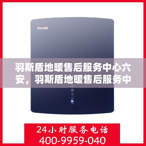 羽斯盾地暖售后服务中心六安，羽斯盾地暖售后服务中心落户六安，专业服务，温暖您的生活