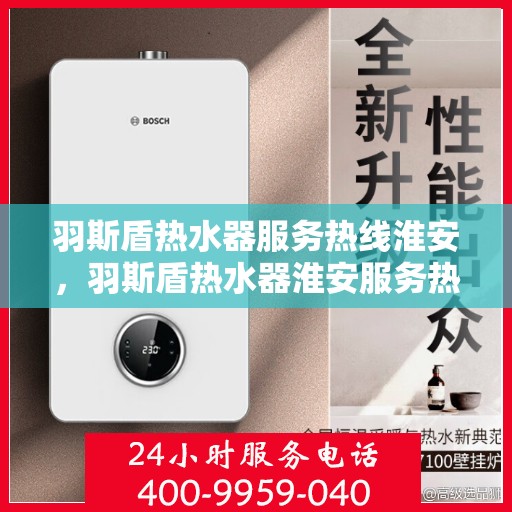 羽斯盾热水器服务热线淮安，羽斯盾热水器淮安服务热线专业解析，贴心保障