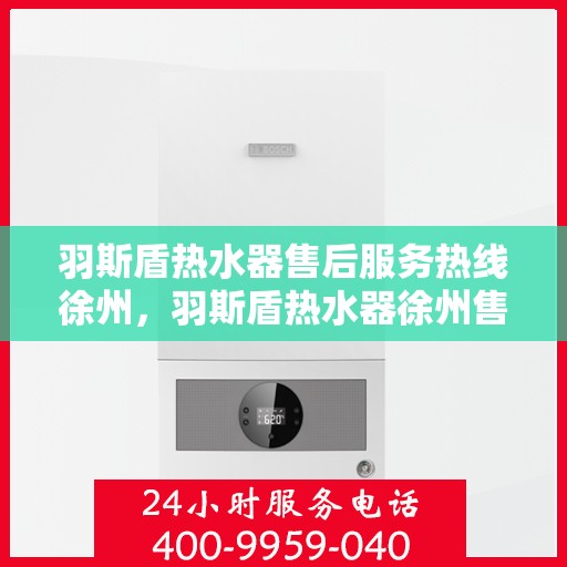 羽斯盾热水器售后服务热线徐州，羽斯盾热水器徐州售后服务热线及专业维修支持