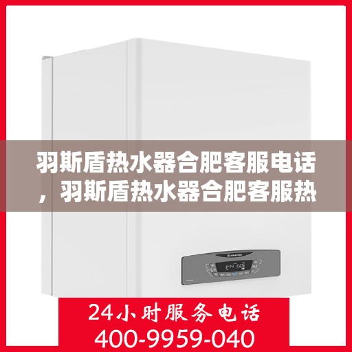 羽斯盾热水器合肥客服电话，羽斯盾热水器合肥客服热线及咨询电话号码