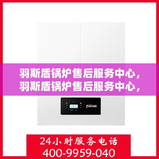 羽斯盾锅炉售后服务中心，羽斯盾锅炉售后服务中心，专业维修，贴心服务
