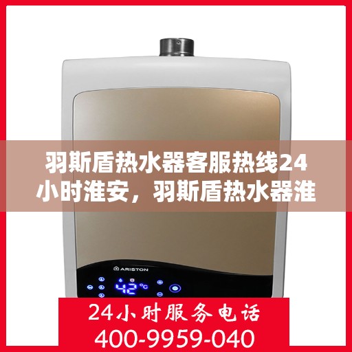 羽斯盾热水器客服热线24小时淮安，羽斯盾热水器淮安24小时客服热线全面服务