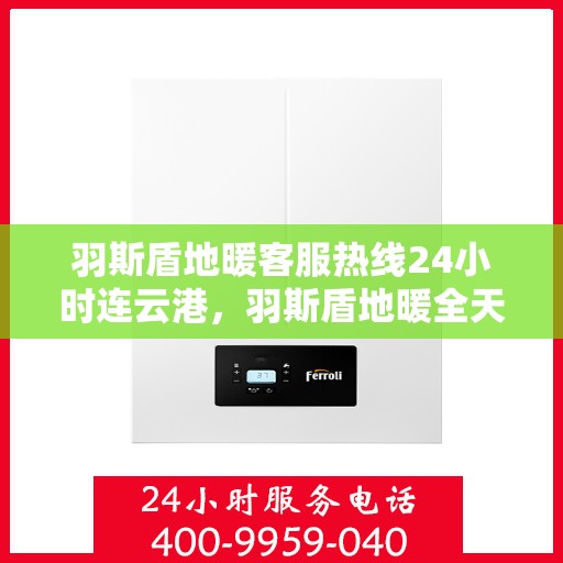羽斯盾地暖客服热线24小时连云港，羽斯盾地暖全天候客服热线，连云港地区24小时在线服务