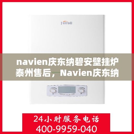 navien庆东纳碧安壁挂炉泰州售后，Navien庆东纳碧安壁挂炉泰州售后服务中心，专业维修与贴心服务