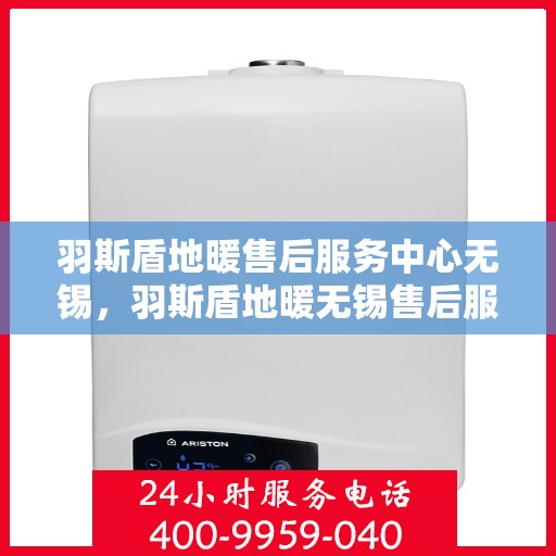 羽斯盾地暖售后服务中心无锡，羽斯盾地暖无锡售后服务中心，专业维修，贴心服务