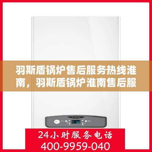 羽斯盾锅炉售后服务热线淮南，羽斯盾锅炉淮南售后服务热线及专业支持