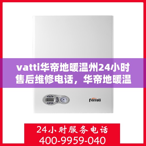 vatti华帝地暖温州24小时售后维修电话，华帝地暖温州全天候售后维修服务热线，专业保障您的温暖时刻