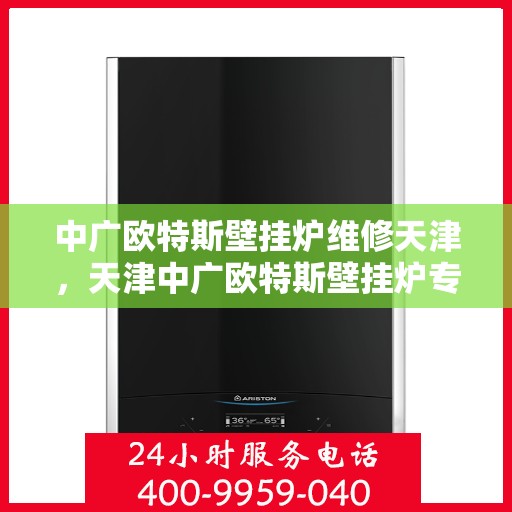 中广欧特斯壁挂炉维修天津，天津中广欧特斯壁挂炉专业维修服务