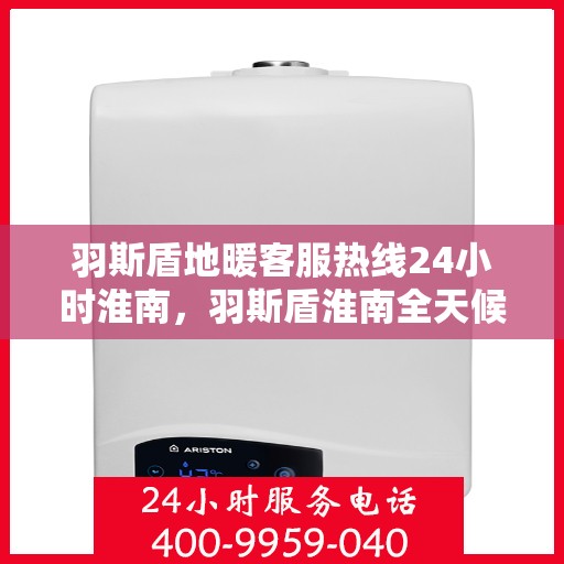 羽斯盾地暖客服热线24小时淮南，羽斯盾淮南全天候地暖客服热线，温暖服务不打烊