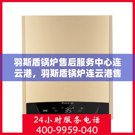 羽斯盾锅炉售后服务中心连云港，羽斯盾锅炉连云港售后服务中心，专业维修与贴心服务