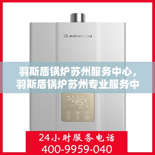 羽斯盾锅炉苏州服务中心，羽斯盾锅炉苏州专业服务中心，高效服务，品质保障