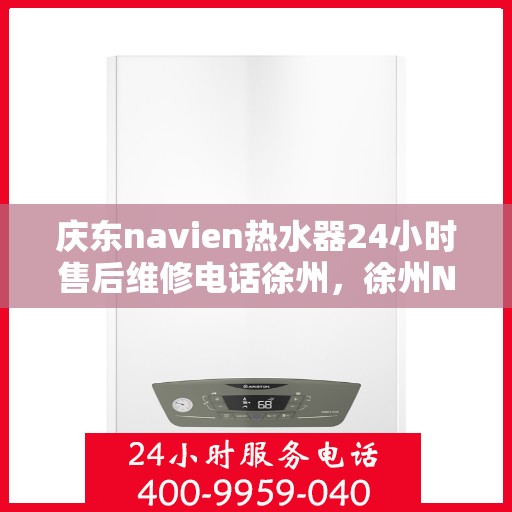 庆东navien热水器24小时售后维修电话徐州，徐州Navien热水器全天候售后维修服务热线，专业解决您的暖心问题