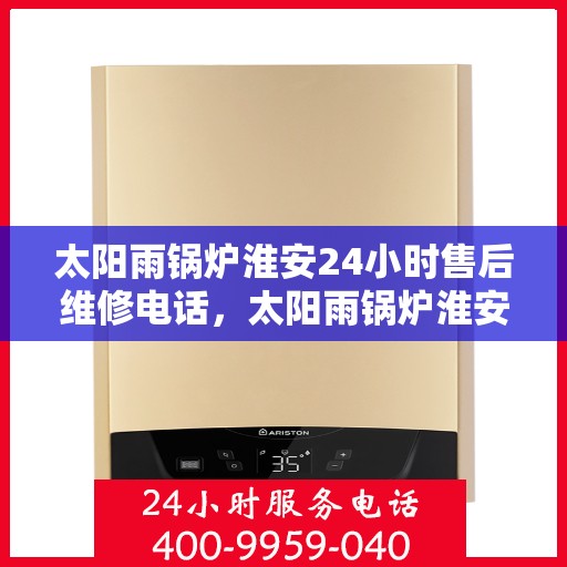 太阳雨锅炉淮安24小时售后维修电话，太阳雨锅炉淮安全天候售后维修服务热线