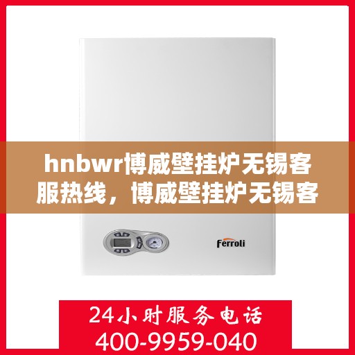 hnbwr博威壁挂炉无锡客服热线，博威壁挂炉无锡客服热线，专业支持与解决方案一站式服务
