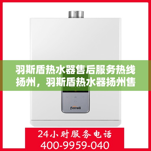 羽斯盾热水器售后服务热线扬州，羽斯盾热水器扬州售后服务热线及支持详情