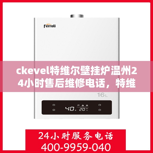 ckevel特维尔壁挂炉温州24小时售后维修电话，特维尔壁挂炉温州售后维修热线，全天候专业维修服务保障您的温暖生活