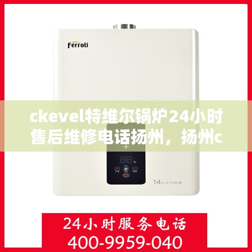 ckevel特维尔锅炉24小时售后维修电话扬州，扬州ckevel特维尔锅炉全天候售后维修服务热线