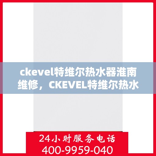 ckevel特维尔热水器淮南维修，CKEVEL特维尔热水器淮南专业维修服务