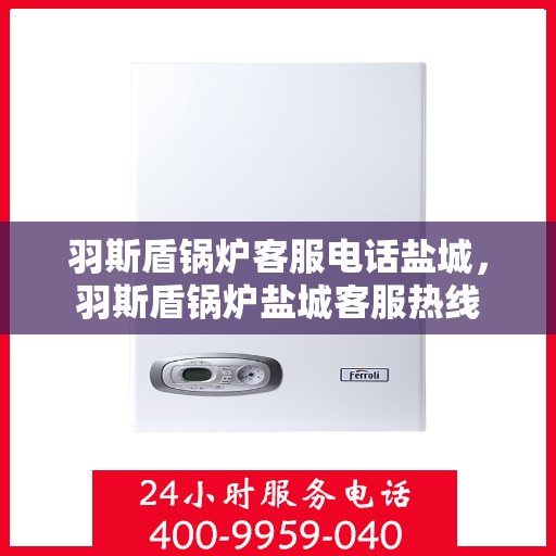 羽斯盾锅炉客服电话盐城，羽斯盾锅炉盐城客服热线