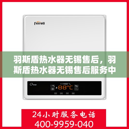 羽斯盾热水器无锡售后，羽斯盾热水器无锡售后服务中心，专业维修与贴心服务