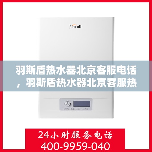 羽斯盾热水器北京客服电话，羽斯盾热水器北京客服热线电话及售后服务指南