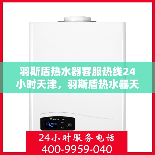 羽斯盾热水器客服热线24小时天津，羽斯盾热水器天津24小时客服热线，全天候服务支持