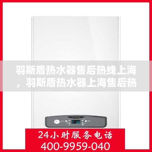 羽斯盾热水器售后热线上海，羽斯盾热水器上海售后热线及服务一览