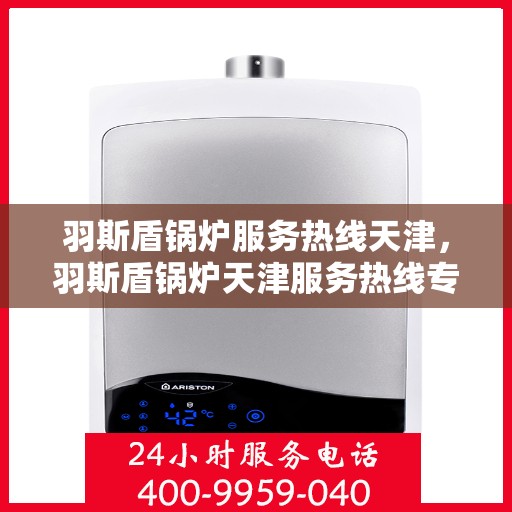羽斯盾锅炉服务热线天津，羽斯盾锅炉天津服务热线专业解答，贴心保障