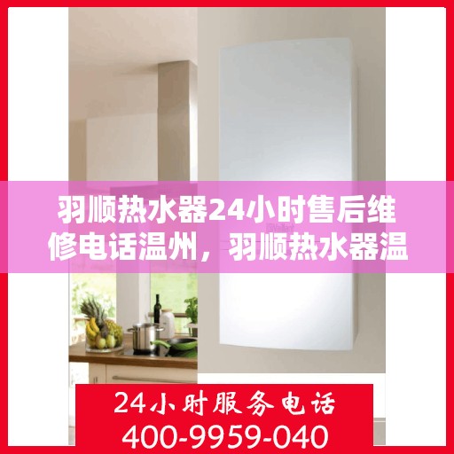 羽顺热水器24小时售后维修电话温州，羽顺热水器温州售后维修热线全天候服务，专业解决您的热水器问题！