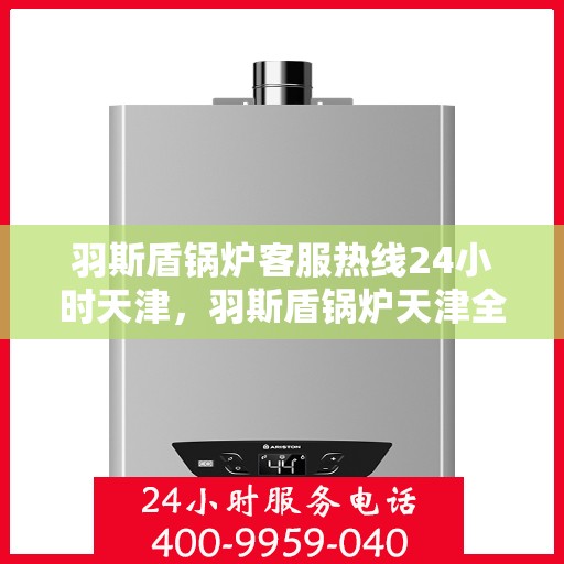 羽斯盾锅炉客服热线24小时天津，羽斯盾锅炉天津全天候客服热线，全天候服务，温暖您的每一刻