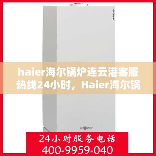haier海尔锅炉连云港客服热线24小时，Haier海尔锅炉连云港全天候客服热线，贴心服务不打烊