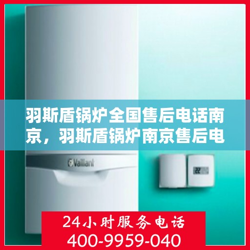 羽斯盾锅炉全国售后电话南京，羽斯盾锅炉南京售后电话及全国售后服务网点一览