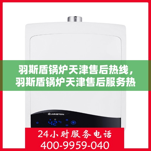 羽斯盾锅炉天津售后热线，羽斯盾锅炉天津售后服务热线，专业解决您的锅炉问题