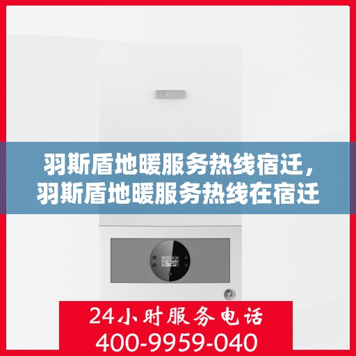 羽斯盾地暖服务热线宿迁，羽斯盾地暖服务热线在宿迁，专业解答、温暖您的生活
