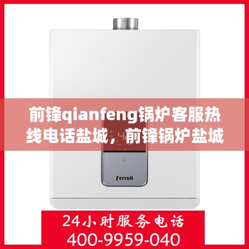 前锋qianfeng锅炉客服热线电话盐城，前锋锅炉盐城客服热线电话及售后服务支持
