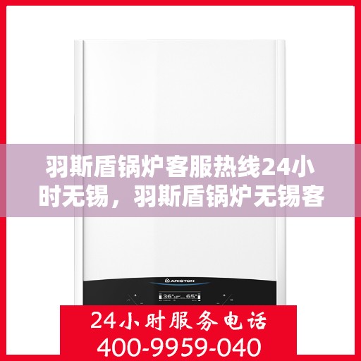 羽斯盾锅炉客服热线24小时无锡，羽斯盾锅炉无锡客服热线全天候服务，专业解答您的每一个疑问