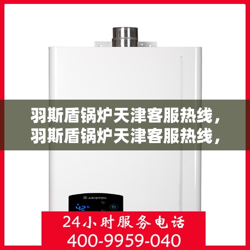 羽斯盾锅炉天津客服热线，羽斯盾锅炉天津客服热线，专业支持与解决方案的全方位连接