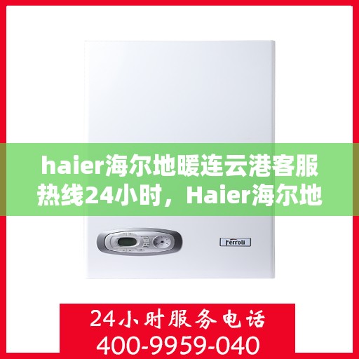 haier海尔地暖连云港客服热线24小时，Haier海尔地暖连云港全天候客服热线，温暖服务不打烊