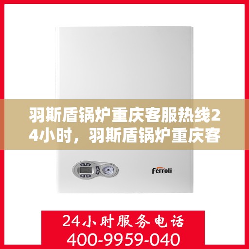 羽斯盾锅炉重庆客服热线24小时，羽斯盾锅炉重庆客服热线全天候服务，温暖不停歇