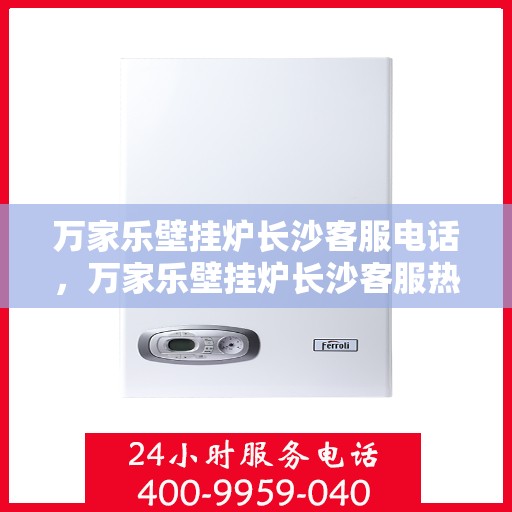 万家乐壁挂炉长沙客服电话，万家乐壁挂炉长沙客服热线及售后维修服务指南