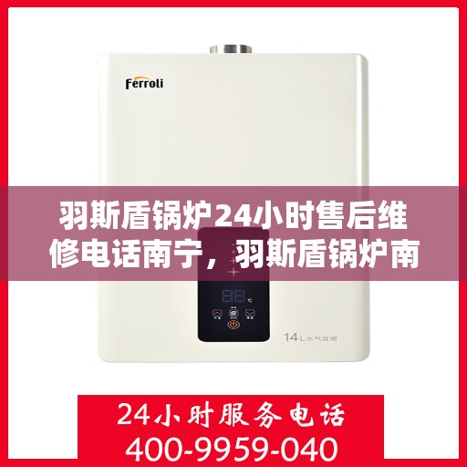 羽斯盾锅炉24小时售后维修电话南宁，羽斯盾锅炉南宁售后维修热线全天候为您服务